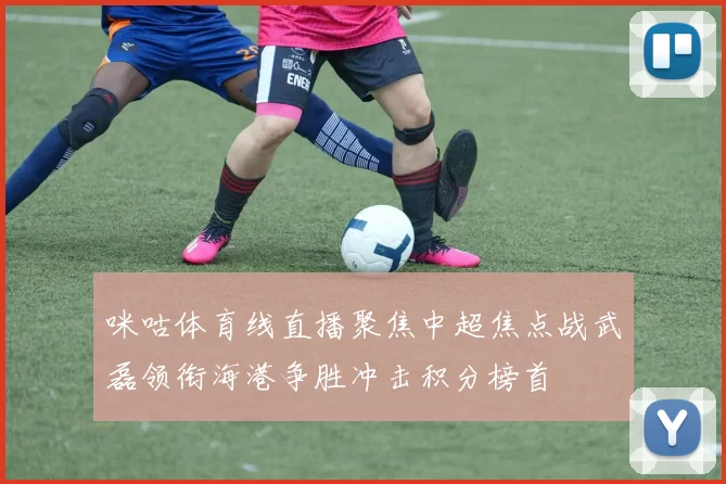 咪咕体育线直播聚焦中超焦点战武磊领衔海港争胜冲击积分榜首