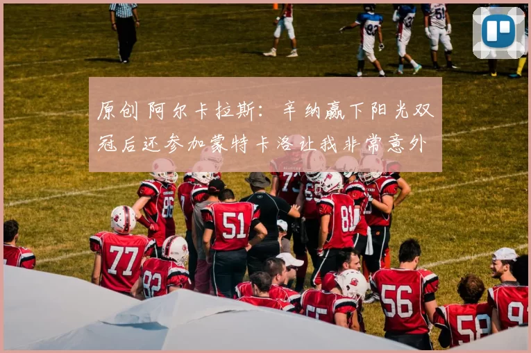 原创 阿尔卡拉斯:辛纳赢下阳光双冠后还参加蒙特卡洛让我非常意外