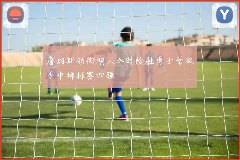 詹姆斯领衔湖人加时险胜勇士晋级季中锦标赛四强