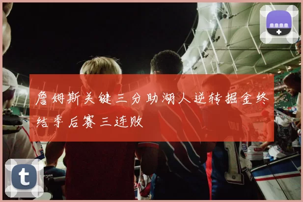 詹姆斯关键三分助湖人逆转掘金终结季后赛三连败