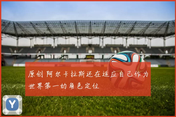 原创 阿尔卡拉斯还在适应自己作为世界第一的角色定位