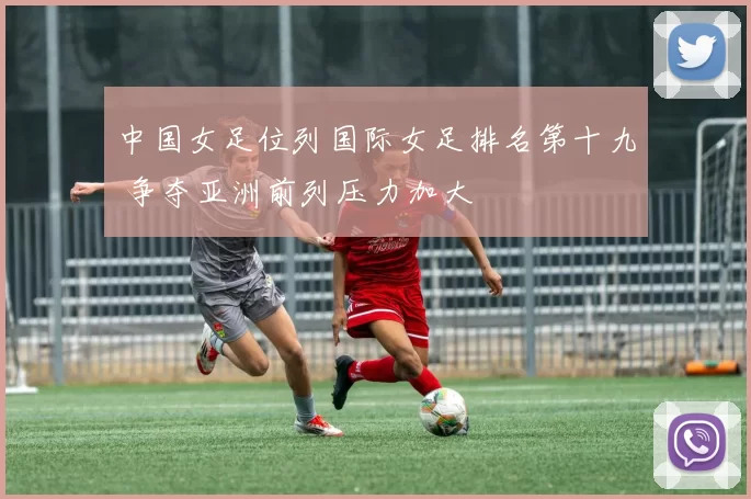 中国女足位列国际女足排名第十九 争夺亚洲前列压力加大