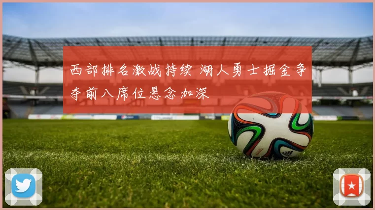 西部排名激战持续 湖人勇士掘金争夺前八席位悬念加深