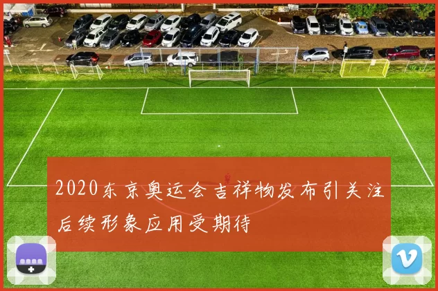 2020东京奥运会吉祥物发布引关注后续形象应用受期待
