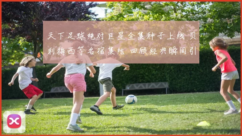 天下足球绝对巨星全集种子上线 贝利梅西等名宿集结 回顾经典瞬间引关注