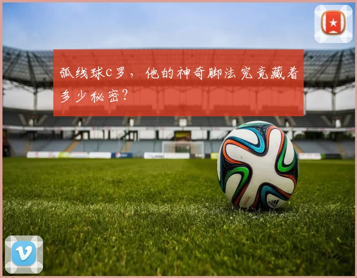 弧线球c罗，他的神奇脚法究竟藏着多少秘密？