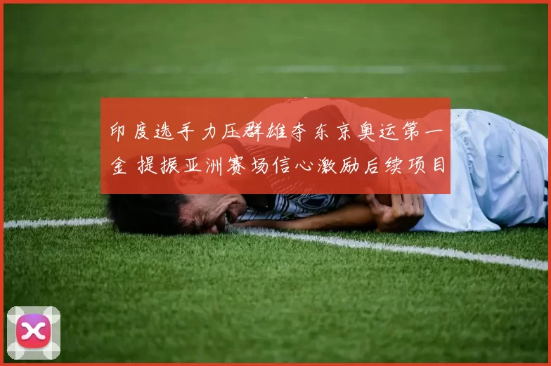 印度选手力压群雄夺东京奥运第一金 提振亚洲赛场信心激励后续项目