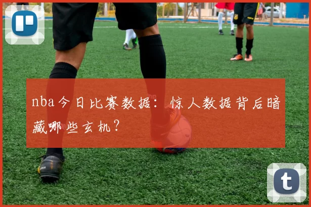 nba今日比赛数据：惊人数据背后暗藏哪些玄机？