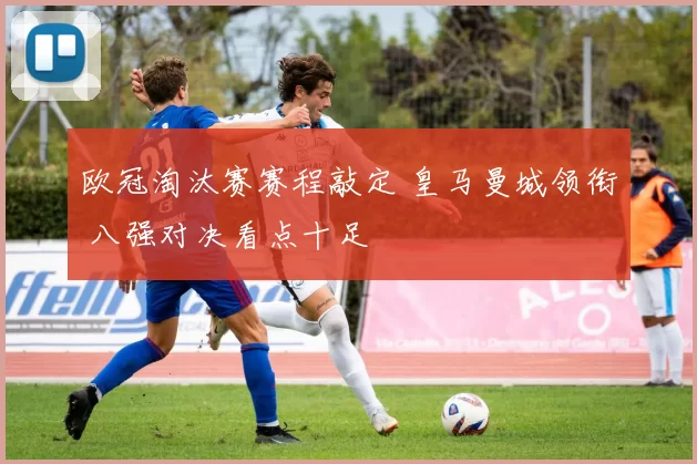 欧冠淘汰赛赛程敲定 皇马曼城领衔 八强对决看点十足