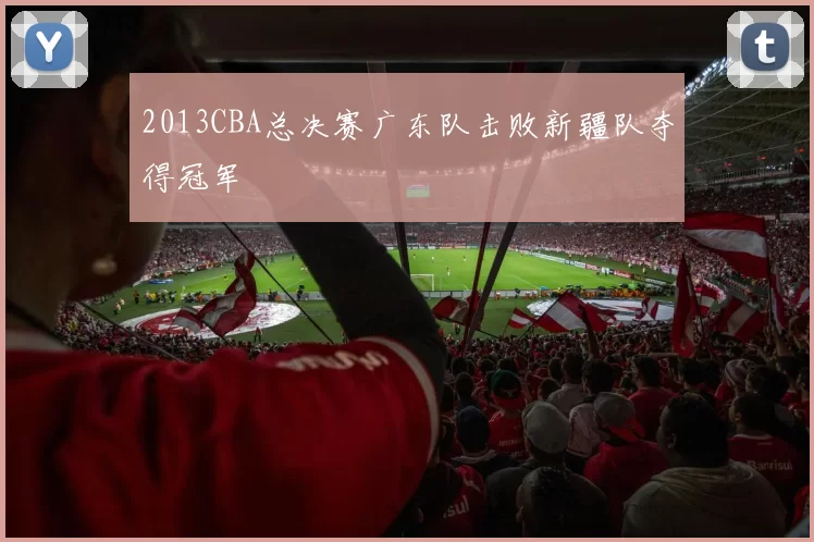 2013CBA总决赛广东队击败新疆队夺得冠军