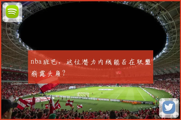 nba班巴,这位潜力内线能否在联盟崭露头角?