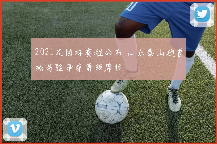 2021足协杯赛程公布 山东泰山迎首轮考验争夺晋级席位