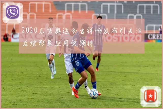 2020东京奥运会吉祥物发布引关注后续形象应用受期待