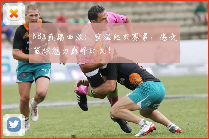 NBA直播回放：重温经典赛事，感受篮球魅力巅峰时刻！
