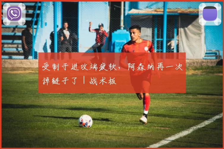 受制于进攻端疲软，阿森纳再一次掉链子了｜战术板