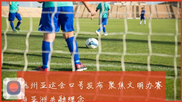 杭州亚运会口号发布 聚焦文明办赛与亚洲共融理念