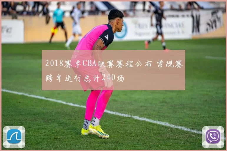 2018赛季CBA联赛赛程公布 常规赛跨年进行总计240场