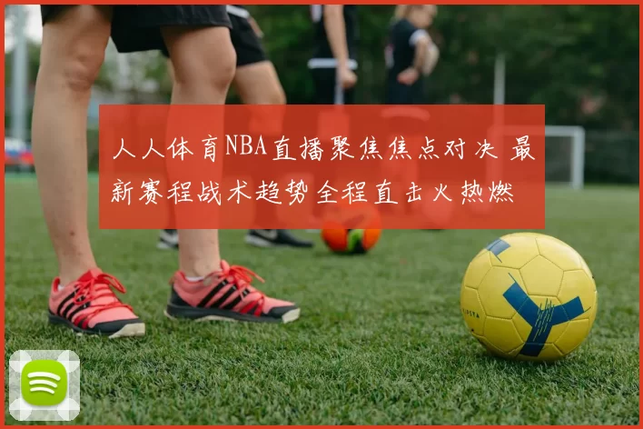 人人体育NBA直播聚焦焦点对决 最新赛程战术趋势全程直击火热燃