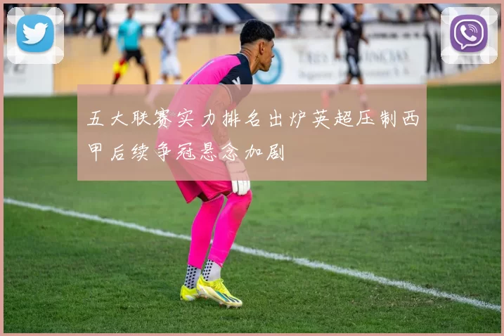 五大联赛实力排名出炉英超压制西甲后续争冠悬念加剧