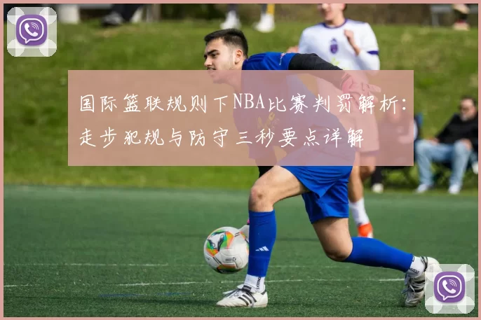 国际篮联规则下NBA比赛判罚解析：走步犯规与防守三秒要点详解