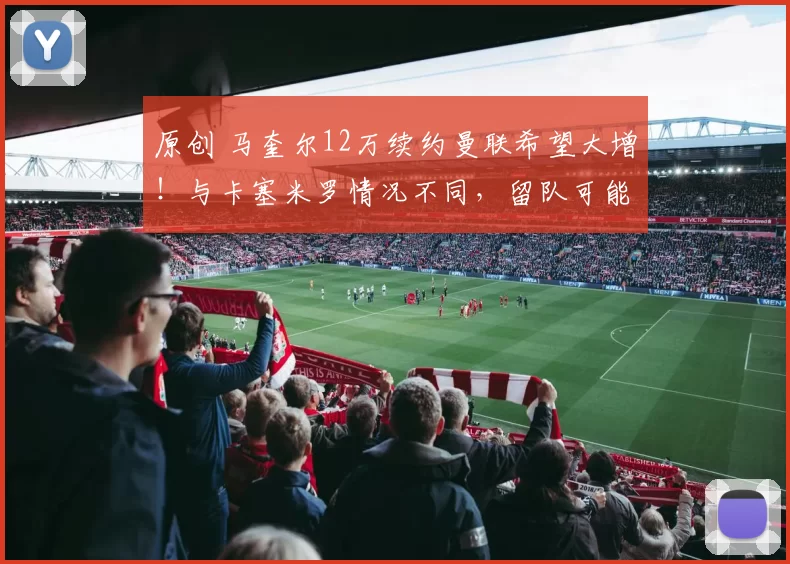 原创 马奎尔12万续约曼联希望大增!与卡塞米罗情况不同,留队可能性更高