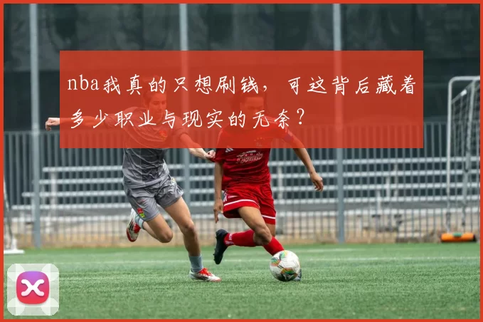nba我真的只想刷钱，可这背后藏着多少职业与现实的无奈？