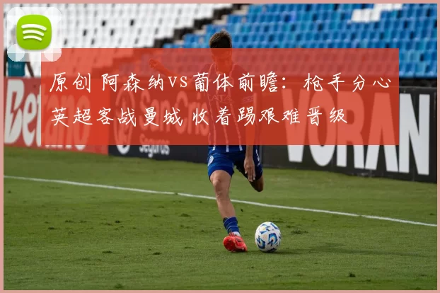 原创 阿森纳vs葡体前瞻：枪手分心英超客战曼城 收着踢艰难晋级