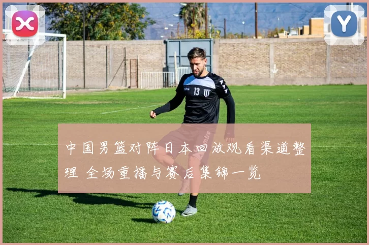 中国男篮对阵日本回放观看渠道整理 全场重播与赛后集锦一览