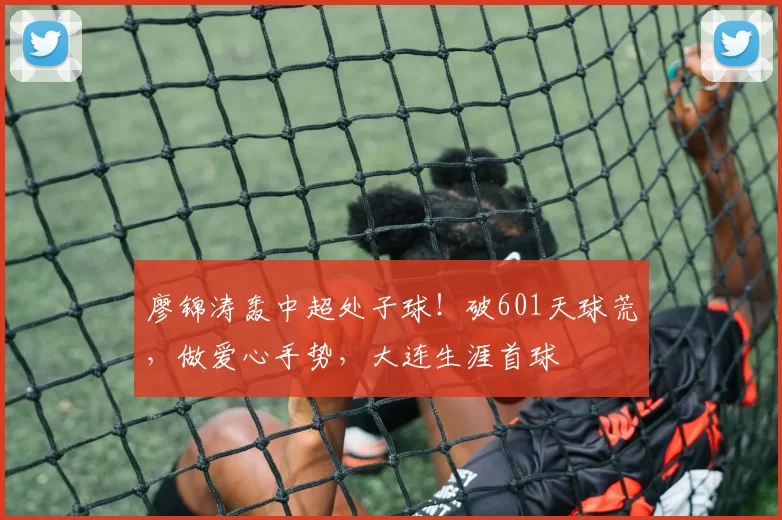 廖锦涛轰中超处子球！破601天球荒，做爱心手势，大连生涯首球