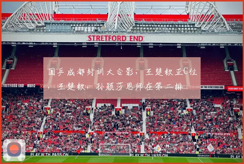 国乒成都封训大合影，王楚钦正C位，王楚钦，孙颖莎恩师在第二排