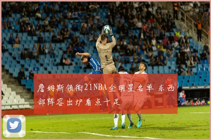 詹姆斯领衔21NBA全明星名单 东西部阵容出炉看点十足