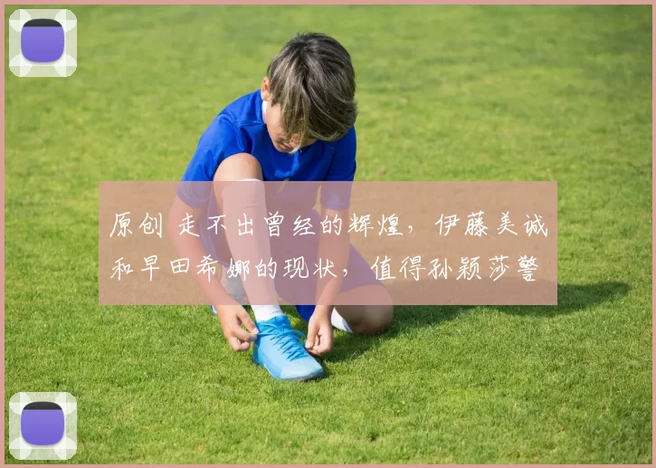 原创 走不出曾经的辉煌，伊藤美诚和早田希娜的现状，值得孙颖莎警醒