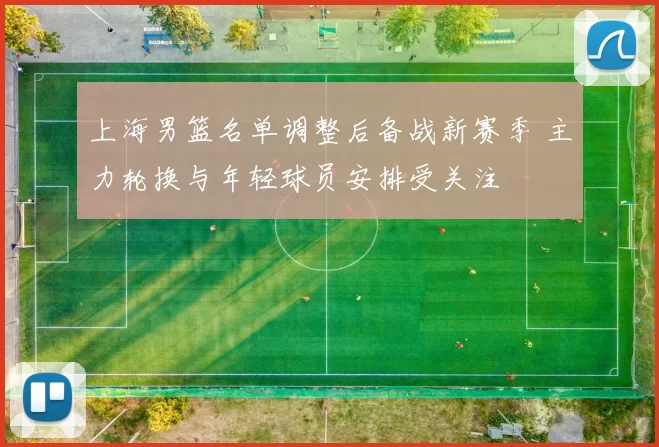 上海男篮名单调整后备战新赛季 主力轮换与年轻球员安排受关注