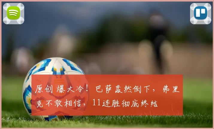 原创 爆大冷!巴萨轰然倒下,弗里克不敢相信,11连胜彻底终结