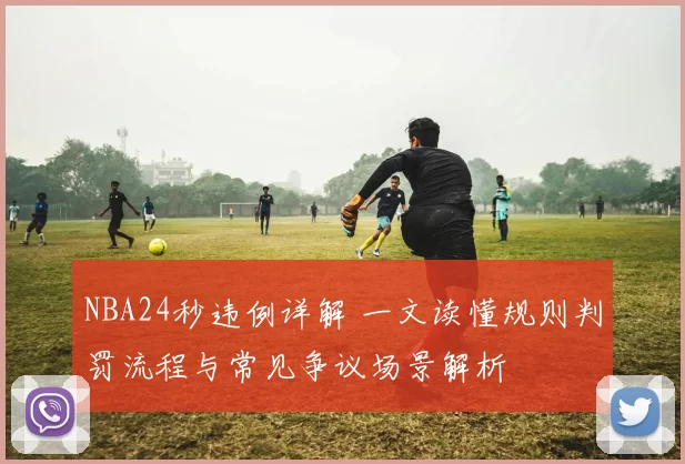 NBA24秒违例详解 一文读懂规则判罚流程与常见争议场景解析