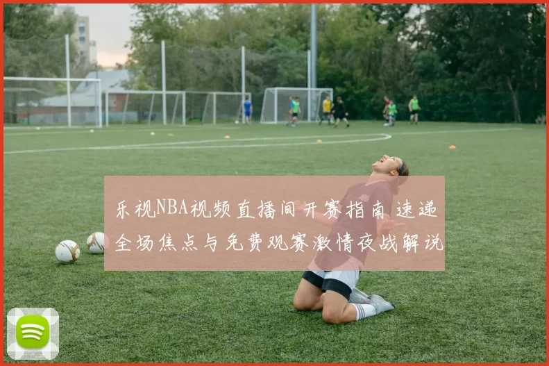 乐视NBA视频直播间开赛指南 速递全场焦点与免费观赛激情夜战解说