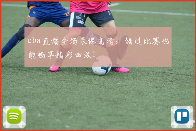 cba直播全场录像高清，错过比赛也能畅享精彩回放！