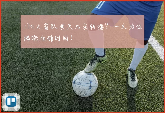 nba火箭队明天几点转播？一文为你揭晓准确时间！