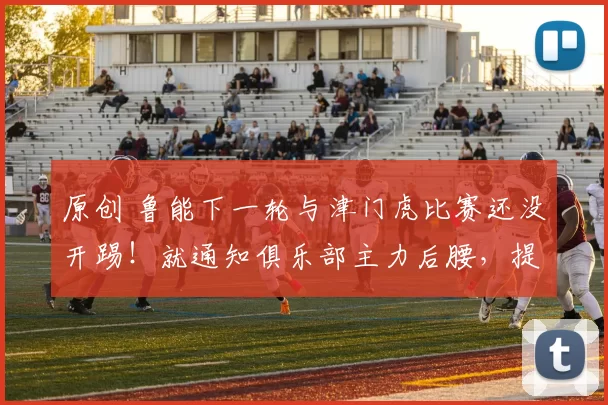 原创 鲁能下一轮与津门虎比赛还没开踢！就通知俱乐部主力后腰，提前卷铺盖离队