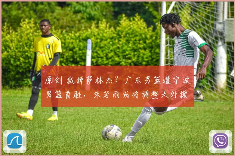 原创 裁掉萨林杰?广东男篮遭宁波男篮首胜,朱芳雨或将调整大外援阵容