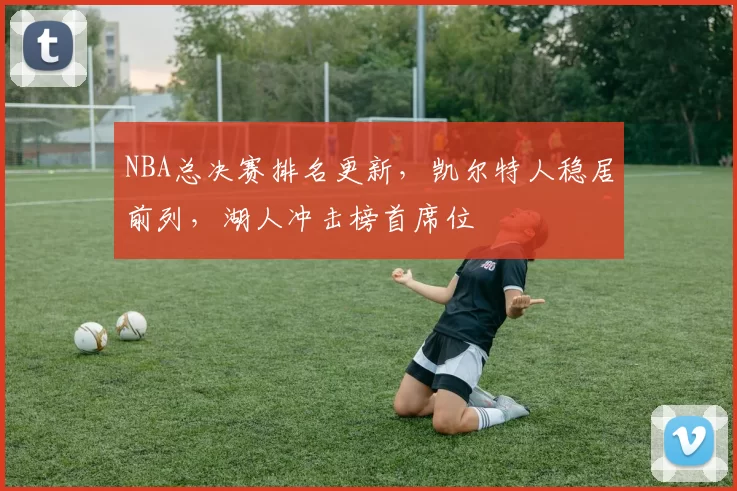 NBA总决赛排名更新，凯尔特人稳居前列，湖人冲击榜首席位