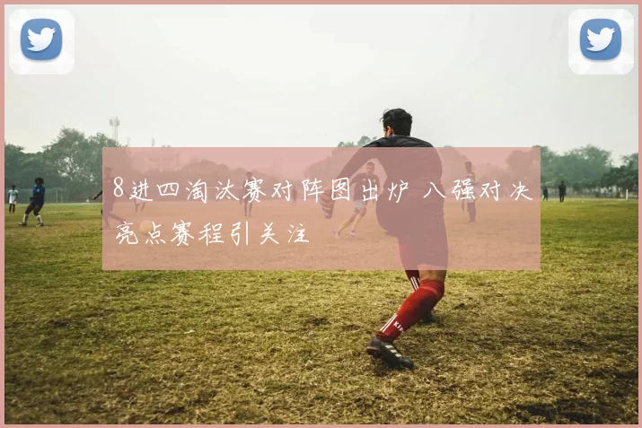 8进四淘汰赛对阵图出炉 八强对决亮点赛程引关注