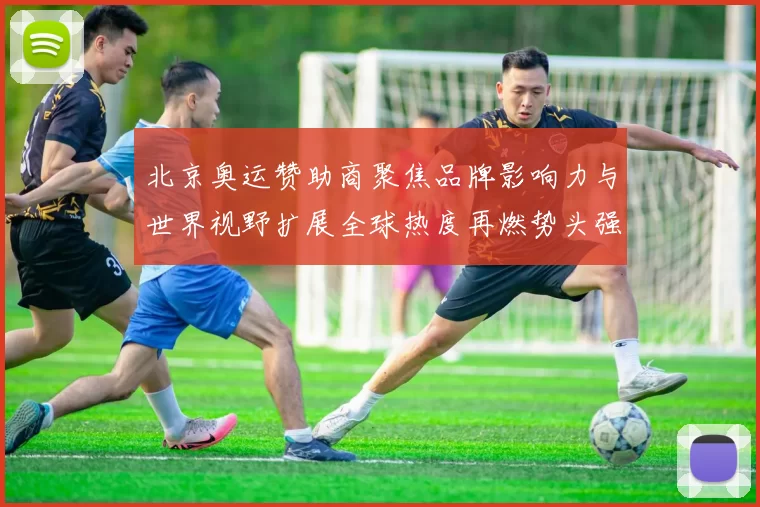 北京奥运赞助商聚焦品牌影响力与世界视野扩展全球热度再燃势头强