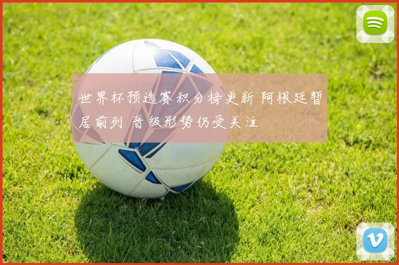 世界杯预选赛积分榜更新 阿根廷暂居前列 晋级形势仍受关注