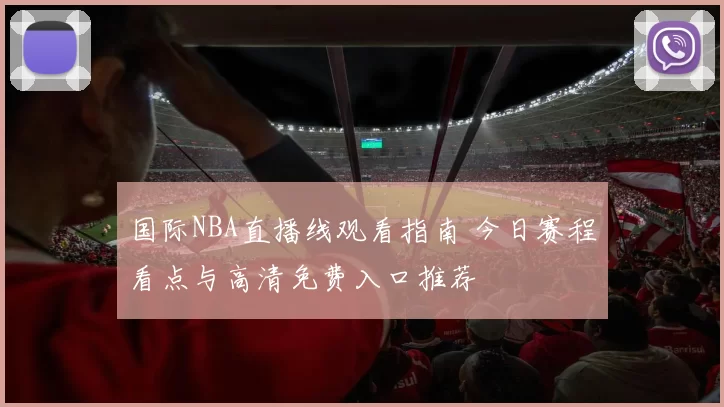 国际NBA直播线观看指南 今日赛程看点与高清免费入口推荐
