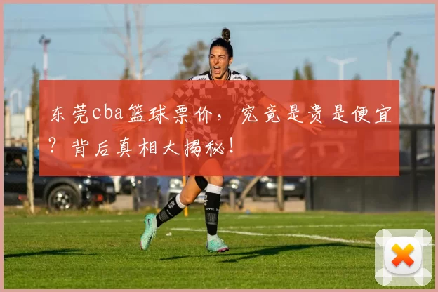 东莞cba篮球票价，究竟是贵是便宜？背后真相大揭秘！