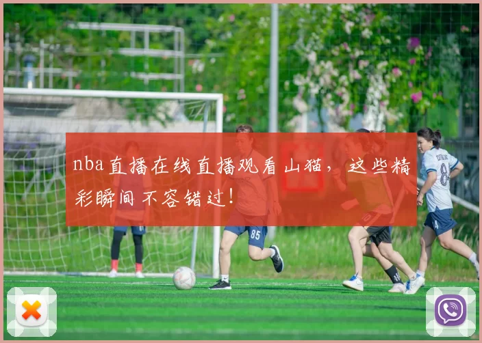 nba直播在线直播观看山猫，这些精彩瞬间不容错过！