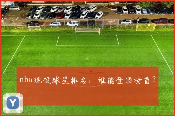 nba现役球星排名，谁能登顶榜首？
