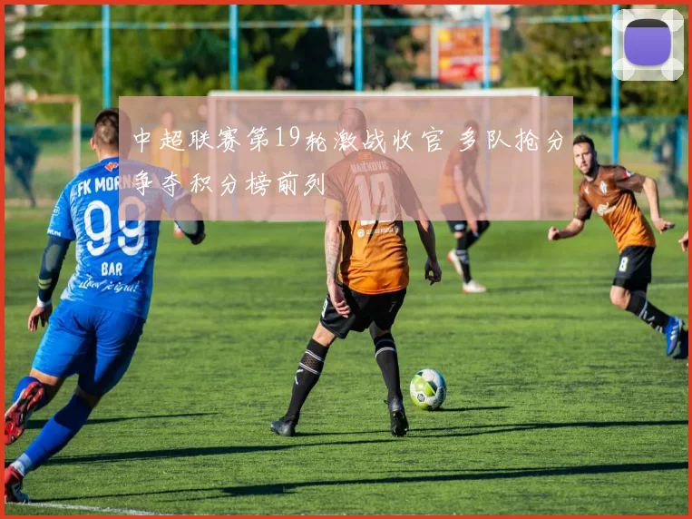 中超联赛第19轮激战收官 多队抢分争夺积分榜前列