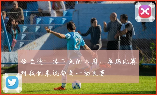 哈兰德：接下来的六周，每场比赛对我们来说都是一场决赛